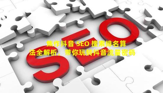 焦作抖音 SEO 搜索排名算法全解析，带你玩转抖音流量密码